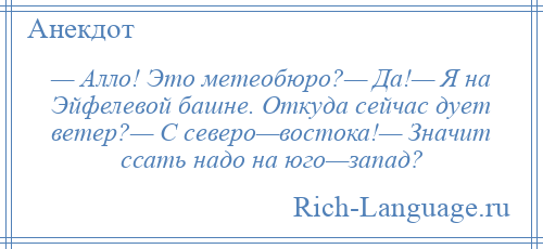 
    — Алло! Это метеобюро?— Да!— Я на Эйфелевой башне. Откуда сейчас дует ветер?— С северо—востока!— Значит ссать надо на юго—запад?