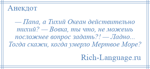 
    — Папа, а Тихий Океан действительно тихий? — Вовка, ты что, не можешь посложнее вопрос задать?! — Ладно... Тогда скажи, когда умерло Мертвое Море?