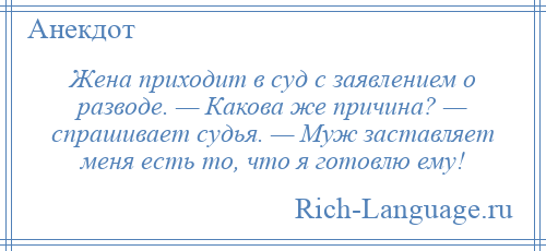 
    Жена приходит в суд с заявлением о разводе. — Какова же причина? — спрашивает судья. — Муж заставляет меня есть то, что я готовлю ему!