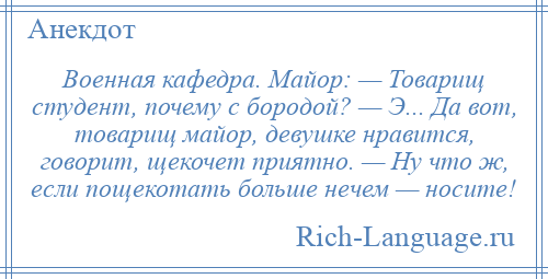 
    Военная кафедра. Майор: — Товарищ студент, почему с бородой? — Э... Да вот, товарищ майор, девушке нравится, говорит, щекочет приятно. — Ну что ж, если пощекотать больше нечем — носите!