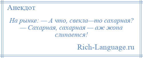 
    На рынке: — А что, свекла—то сахарная? — Сахарная, сахарная — аж жопа слипается!