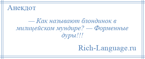 
    — Как называют блондинок в милицейском мундире? — Форменные дуры!!!