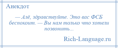 
    — Алё, здравствуйте. Это вас ФСБ беспокоит. — Вы нам только что хотели позвонить...