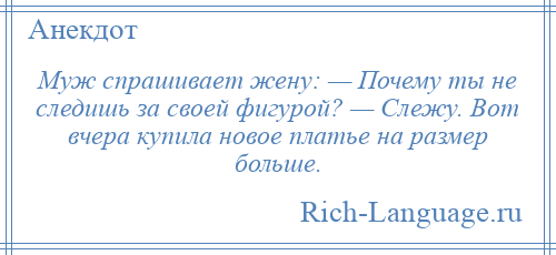 
    Муж спрашивает жену: — Почему ты не следишь за своей фигурой? — Слежу. Вот вчера купила новое платье на размер больше.