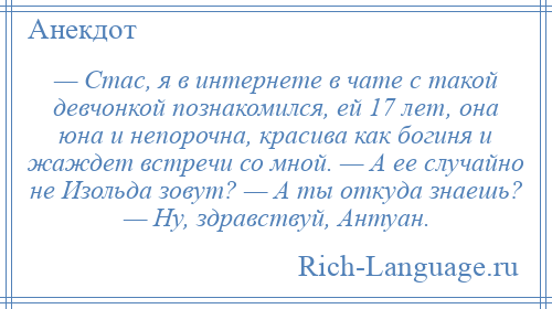 
    — Стас, я в интернете в чате с такой девчонкой познакомился, ей 17 лет, она юна и непорочна, красива как богиня и жаждет встречи со мной. — А ее случайно не Изольда зовут? — А ты откуда знаешь? — Ну, здравствуй, Антуан.