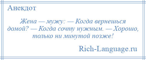 
    Жена — мужу: — Когда вернешься домой? — Когда сочту нужным. — Хорошо, только ни минутой позже!