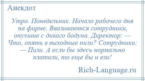 
    Утро. Понедельник. Начало рабочего дня на фирме. Вваливаются сотрудники, опухшие с дикого бодуна. Директор: — Что, опять в выходные пили? Сотрудники: — Пили. А если бы здесь нормально платили, то еще бы и ели!