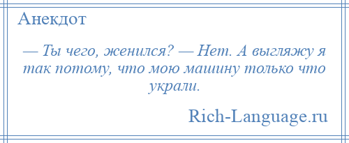 
    — Ты чего, женился? — Нет. А выгляжу я так потому, что мою машину только что украли.