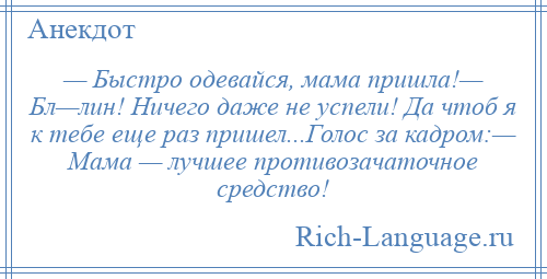 
    — Быстро одевайся, мама пришла!— Бл—лин! Ничего даже не успели! Да чтоб я к тебе еще раз пришел...Голос за кадром:— Мама — лучшее противозачаточное средство!