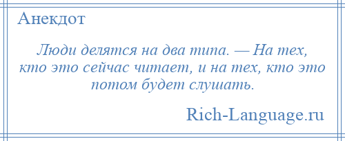 
    Люди делятся на два типа. — На тех, кто это сейчас читает, и на тех, кто это потом будет слушать.