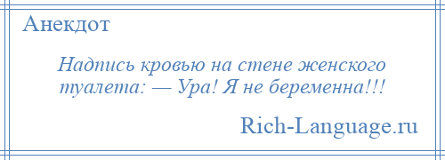 
    Надпись кровью на стене женского туалета: — Ура! Я не беременна!!!