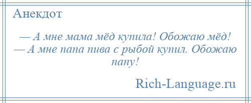 
    — А мне мама мёд купила! Обожаю мёд! — А мне папа пива с рыбой купил. Обожаю папу!