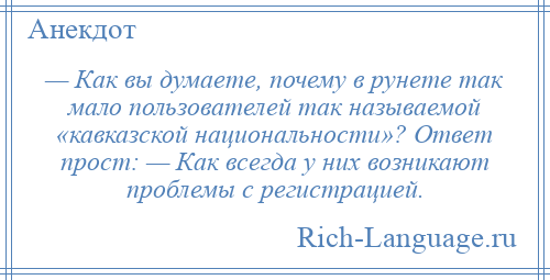 
    — Как вы думаете, почему в рунете так мало пользователей так называемой «кавказской национальности»? Ответ прост: — Как всегда у них возникают проблемы с регистрацией.