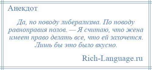 
    Да, по поводу либерализма. По поводу равноправия полов. — Я считаю, что жена имеет право делать все, что ей захочется. Лишь бы это было вкусно.