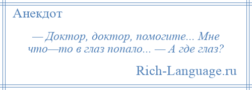 
    — Доктор, доктор, помогите... Мне что—то в глаз попало... — А где глаз?