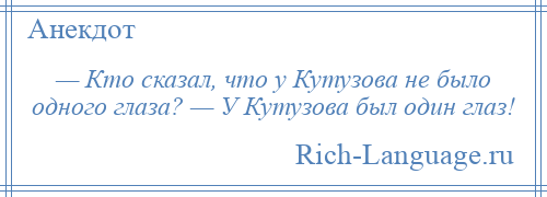 
    — Кто сказал, что у Кутузова не было одного глаза? — У Кутузова был один глаз!