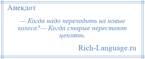 
    — Когда надо переходить на новые колеса?— Когда старые перестают цеплять.