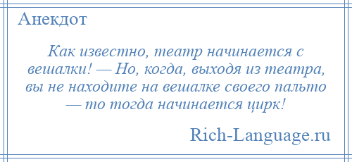 
    Как известно, театр начинается с вешалки! — Но, когда, выходя из театра, вы не находите на вешалке своего пальто — то тогда начинается цирк!