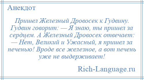 
    Пришел Железный Дровосек к Гудвину. Гудвин говорит: — Я знаю, ты пришел за сердцем. А Железный Дровосек отвечает: — Нет, Великий и Ужасный, я пришел за печенью! Вроде все железное, а вот печень уже не выдерживает!