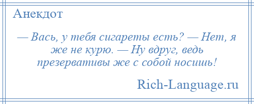 
    — Вась, у тебя сигареты есть? — Нет, я же не курю. — Ну вдруг, ведь презервативы же с собой носишь!