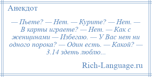 
    — Пьете? — Нет. — Курите? — Нет. — В карты играете? — Нет. — Как с женщинами — Избегаю. — У Вас нет ни одного порока? — Один есть. — Какой? — 3.14 здеть люблю...