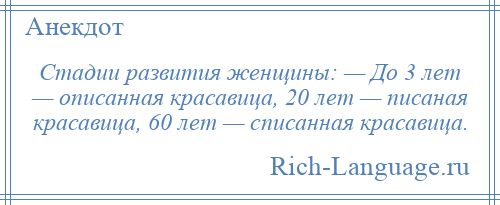 
    Стадии развития женщины: — До 3 лет — описанная красавица, 20 лет — писаная красавица, 60 лет — списанная красавица.