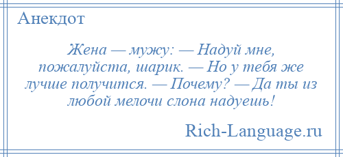 
    Жена — мужу: — Надуй мне, пожалуйста, шарик. — Но у тебя же лучше получится. — Почему? — Да ты из любой мелочи слона надуешь!