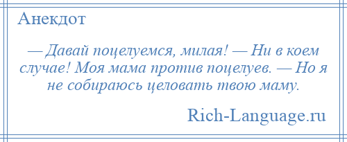 
    — Давай поцелуемся, милая! — Ни в коем случае! Моя мама против поцелуев. — Но я не собираюсь целовать твою маму.