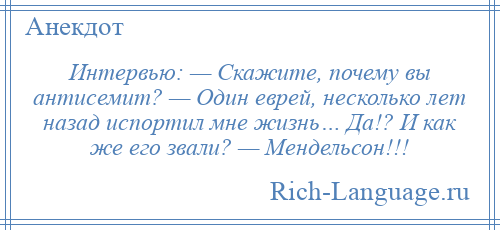 
    Интервью: — Скажите, почему вы антисемит? — Один еврей, несколько лет назад испортил мне жизнь… Да!? И как же его звали? — Мендельсон!!!