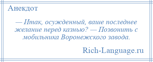 
    — Итак, осужденный, ваше последнее желание перед казнью? — Позвонить с мобильника Воронежского завода.