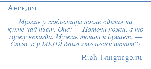 
    Мужик у любовницы после «дела» на кухне чай пьет. Она: — Поточи ножи, а то мужу некогда. Мужик точит и думает: — Стоп, а у МЕНЯ дома кто ножи точит?!