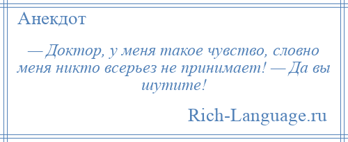 
    — Доктор, у меня такое чувство, словно меня никто всерьез не принимает! — Да вы шутите!