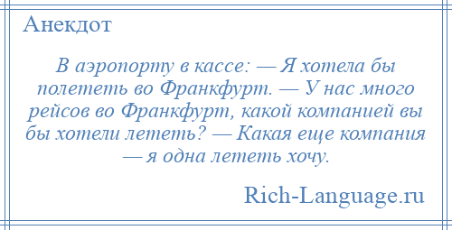 
    В аэропорту в кассе: — Я хотела бы полететь во Франкфурт. — У нас много рейсов во Франкфурт, какой компанией вы бы хотели лететь? — Какая еще компания — я одна лететь хочу.