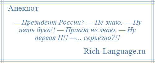 
    — Президент России? — Не знаю. — Ну пять букв!! — Правда не знаю. — Ну первая П!! —... серьёзно?!!