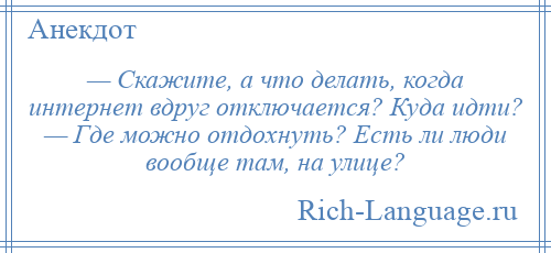 
    — Скажите, а что делать, когда интернет вдруг отключается? Куда идти? — Где можно отдохнуть? Есть ли люди вообще там, на улице?