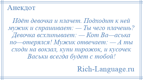 
    Идёт девочка и плачет. Подходит к ней мужик и спрашивает: — Ты чего плачешь? Девочка всхлипывает: — Кот Ва—аська по—отерялся! Мужик отвечает: — А ты сходи на вокзал, купи пирожок, и кусочек Васьки всегда будет с тобой!