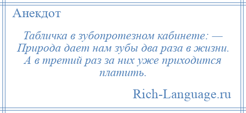 
    Табличка в зубопротезном кабинете: — Природа дает нам зубы два раза в жизни. А в третий раз за них уже приходится платить.