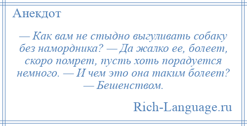 
    — Как вам не стыдно выгуливать собаку без намордника? — Да жалко ее, болеет, скоро помрет, пусть хоть порадуется немного. — И чем это она таким болеет? — Бешенством.