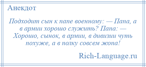 
    Подходит сын к папе военному: — Папа, а в армии хорошо служить? Папа: — Хорошо, сынок, в армии, в дивизии чуть похуже, а в полку совсем жопа!