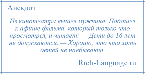 
    Из кинотеатра вышел мужчина. Подошел к афише фильма, который только что просмотрел, и читает: — Дети до 16 лет не допускаются. — Хорошо, что что хоть детей не наебывают.