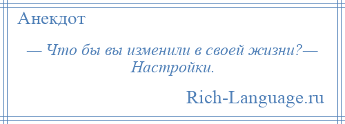 
    — Что бы вы изменили в своей жизни?— Настройки.