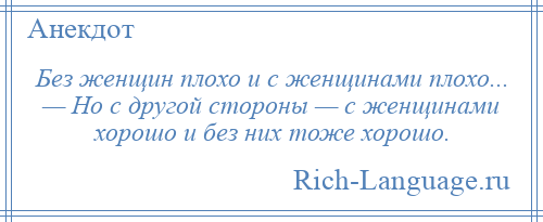 
    Без женщин плохо и с женщинами плохо... — Но с другой стороны — с женщинами хорошо и без них тоже хорошо.