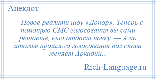 
    — Новое реалити шоу «Донор». Теперь с помощью СМС голосования вы сами решаете, кто отдаст почку. — А по итогам прошлого голосования пол снова меняет Аркадий...