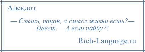 
    — Слышь, пацан, а смысл жизни есть?— Нееет.— А если найду?!