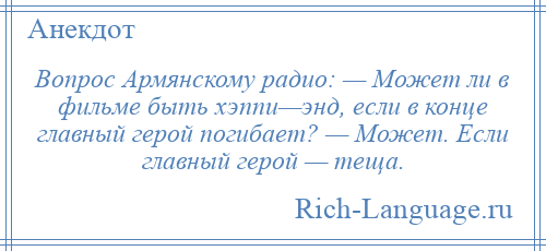 
    Вопрос Армянскому радио: — Может ли в фильме быть хэппи—энд, если в конце главный герой погибает? — Может. Если главный герой — теща.