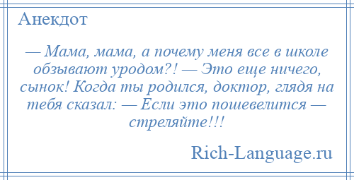 
    — Мама, мама, а почему меня все в школе обзывают уродом?! — Это еще ничего, сынок! Когда ты родился, доктор, глядя на тебя сказал: — Если это пошевелится — стреляйте!!!