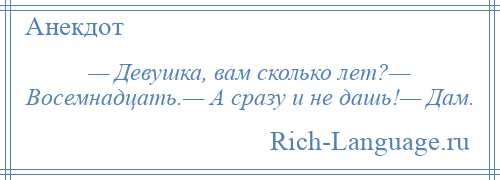 
    — Девушка, вам сколько лет?— Восемнадцать.— А сразу и не дашь!— Дам.