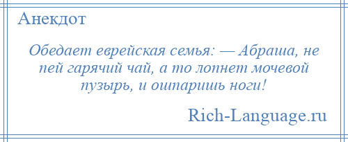 
    Обедает еврейская семья: — Абраша, не пей гарячий чай, а то лопнет мочевой пузырь, и ошпаришь ноги!
