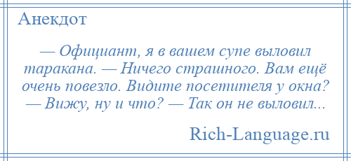 
    — Официант, я в вашем супе выловил таракана. — Ничего страшного. Вам ещё очень повезло. Видите посетителя у окна? — Вижу, ну и что? — Так он не выловил...