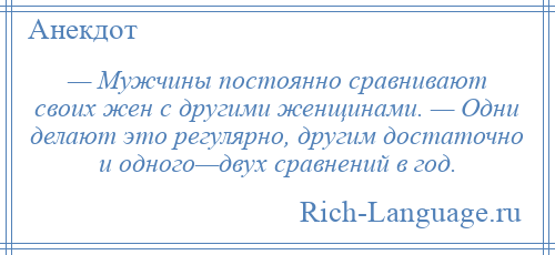 
    — Мужчины постоянно сравнивают своих жен с другими женщинами. — Одни делают это регулярно, другим достаточно и одного—двух сравнений в год.